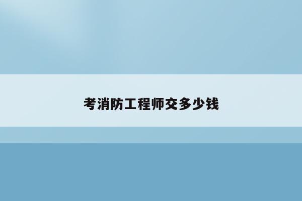 消防工程师考试考什么内容_消防工程师考试费_消防工程师考试费用多少钱