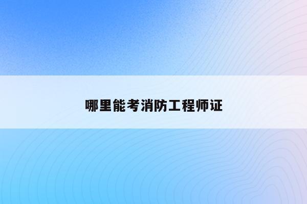 消防工程师证上哪考_考消防工程师要考哪些科目_消防师工程证容易考么