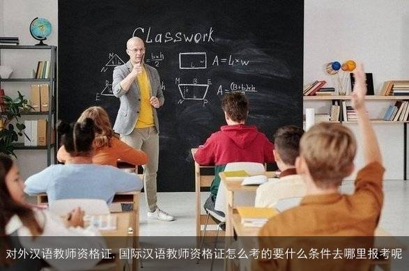 对外汉语教师资格证,国际汉语教师资格证怎么考的要什么条件去哪里报考呢