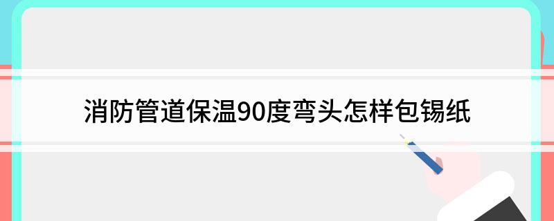 消防管道保温_保温管道消防安装规范_保温管道消防验收规范