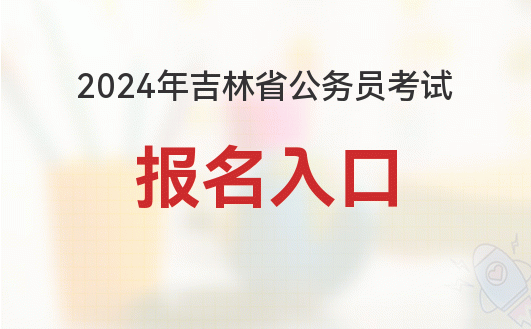 2024 年吉林公务员招录考试报名入口、时间及相关材料要求