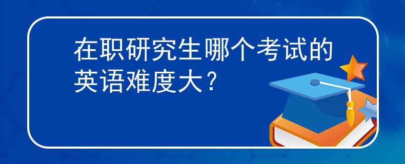 在职研究生哪个考试的英语难度大？