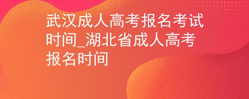 武汉成人高考报名考试时间_湖北省成人高考报名时间