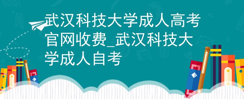 武汉科技大学成人高考官网收费_武汉科技大学成人自考