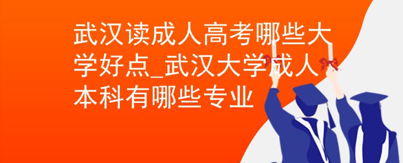 武汉读成人高考哪些大学好点_武汉大学成人本科有哪些专业