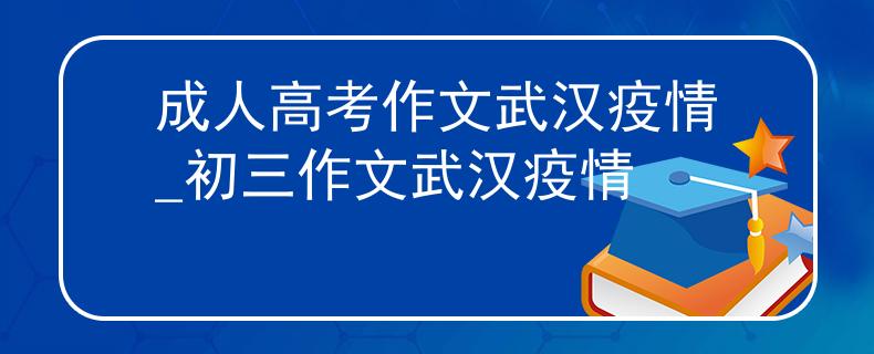成人高考作文武汉疫情_初三作文武汉疫情