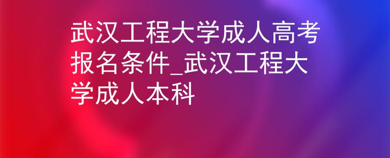 武汉工程大学成人高考报名条件_武汉工程大学成人本科