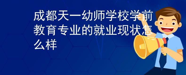 成都天一幼师学校学前教育专业的就业现状怎么样