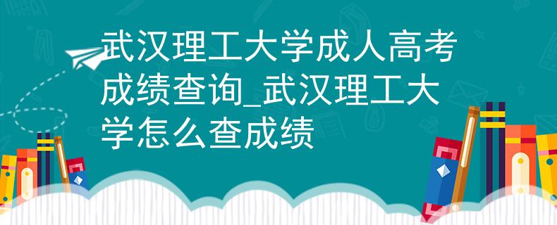 武汉理工大学成人高考成绩查询_武汉理工大学怎么查成绩