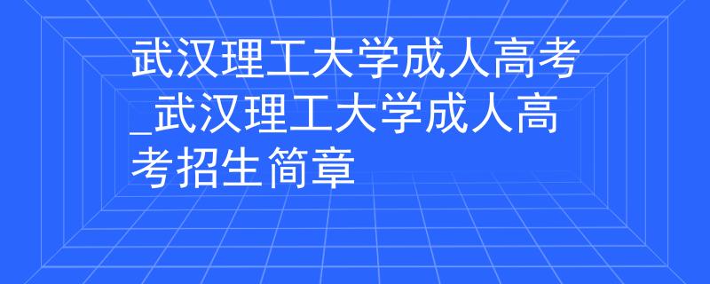 武汉理工大学成人高考_武汉理工大学成人高考招生简章