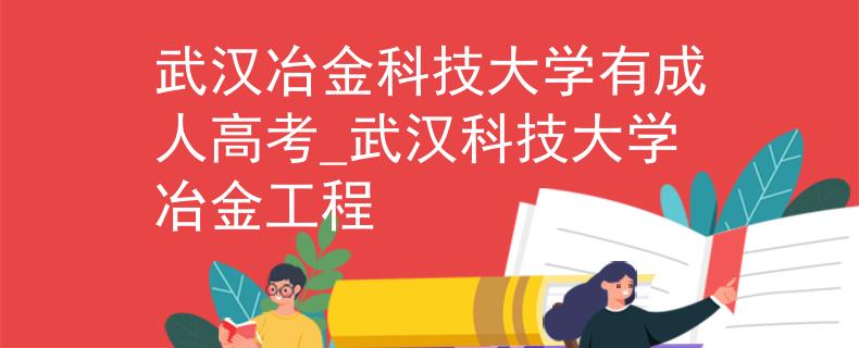 武汉冶金科技大学有成人高考_武汉科技大学冶金工程