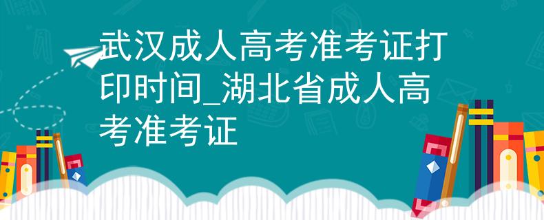 武汉成人高考准考证打印时间_湖北省成人高考准考证