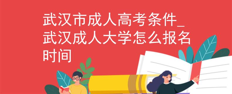 武汉市成人高考条件_武汉成人大学怎么报名时间