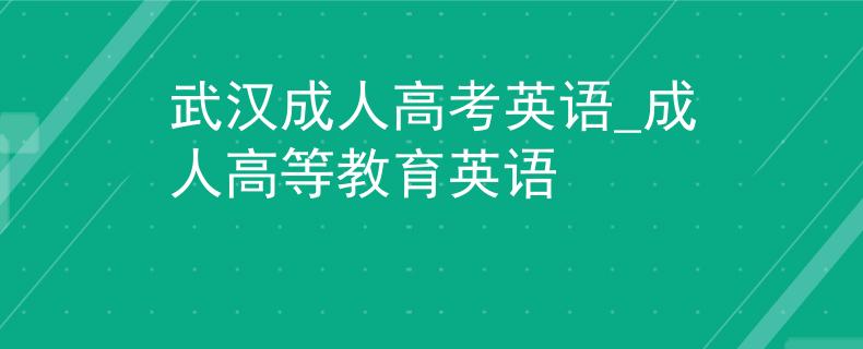 武汉成人高考英语_成人高等教育英语
