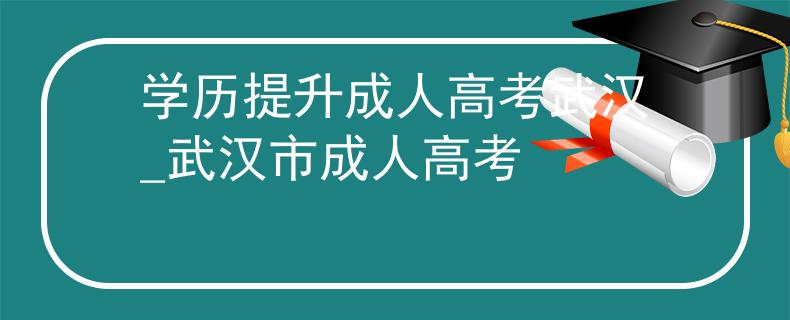 学历提升成人高考武汉_武汉市成人高考