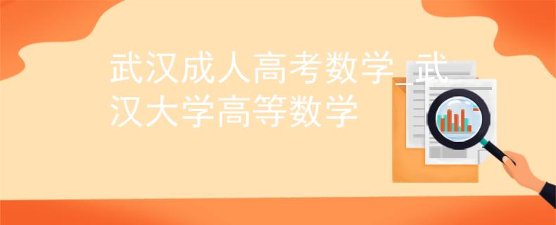 武汉成人高考数学_武汉大学高等数学