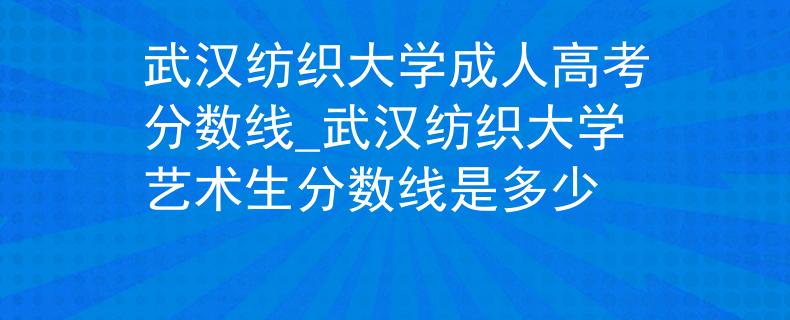 武汉纺织大学成人高考分数线_武汉纺织大学艺术生分数线是多少