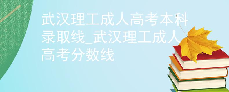 武汉理工成人高考本科录取线_武汉理工成人高考分数线