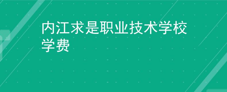 内江求是职业技术学校学费