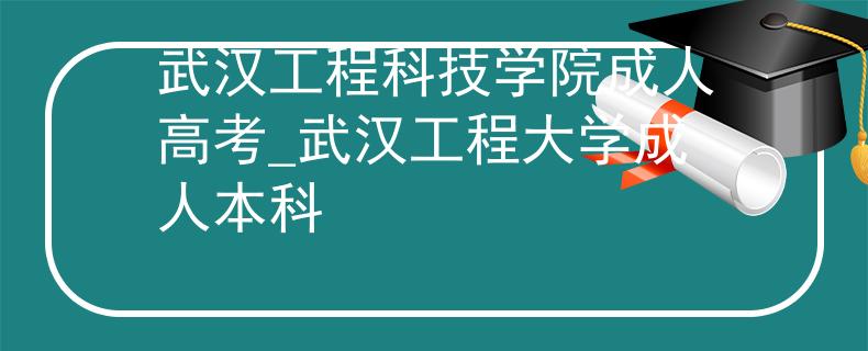 武汉工程科技学院成人高考_武汉工程大学成人本科 武汉工程科技学院成人高考_武汉工程大学成人本科