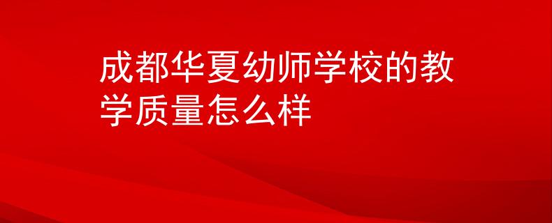成都华夏幼师学校的教学质量怎么样