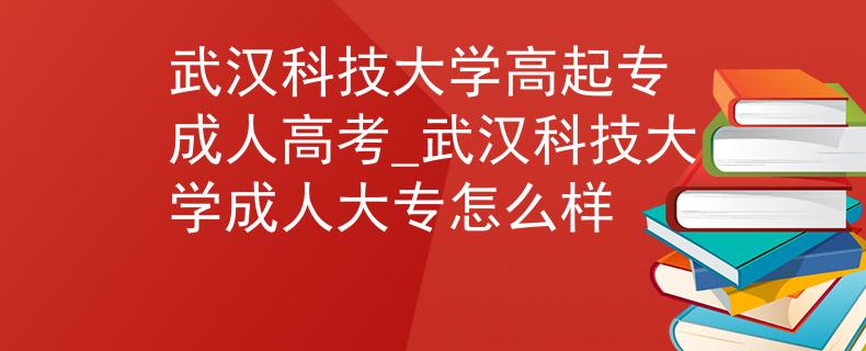 武汉科技大学高起专 成人高考_武汉科技大学成人大专怎么样