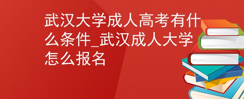 武汉大学成人高考有什么条件_武汉成人大学怎么报名 武汉大学成人高考有什么条件_武汉成人大学怎么报名
