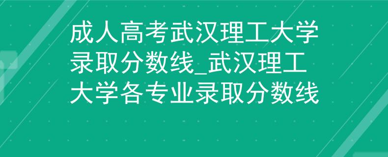 成人高考武汉理工大学录取分数线_武汉理工大学各专业录取分数线