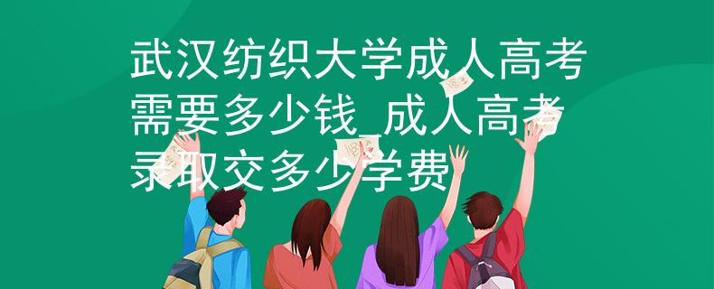 武汉纺织大学成人高考需要多少钱_成人高考录取交多少学费