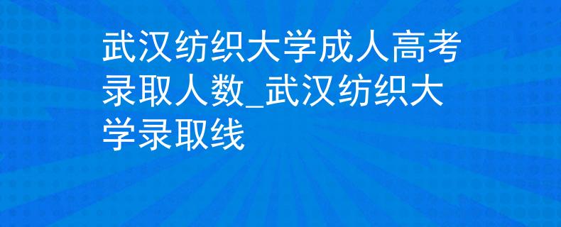 武汉纺织大学成人高考录取人数_武汉纺织大学录取线
