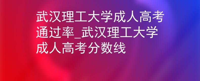 武汉理工大学成人高考通过率_武汉理工大学成人高考分数线