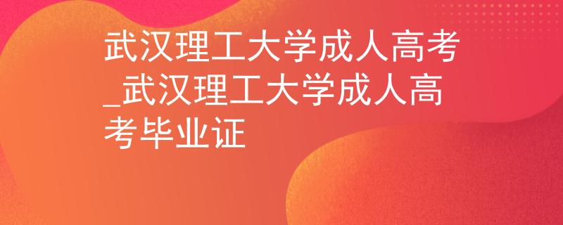 武汉理工大学成人高考_武汉理工大学成人高考毕业证