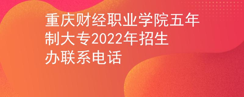 重庆财经职业学院五年制大专2022年招生办联系电话