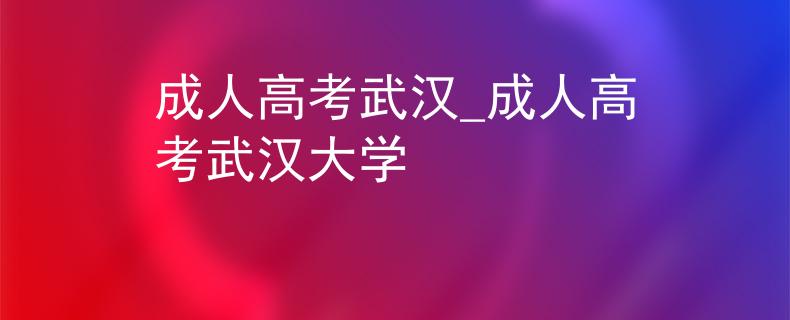 成人高考武汉_成人高考武汉大学