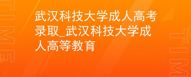 武汉科技大学成人高考录取_武汉科技大学成人高等教育