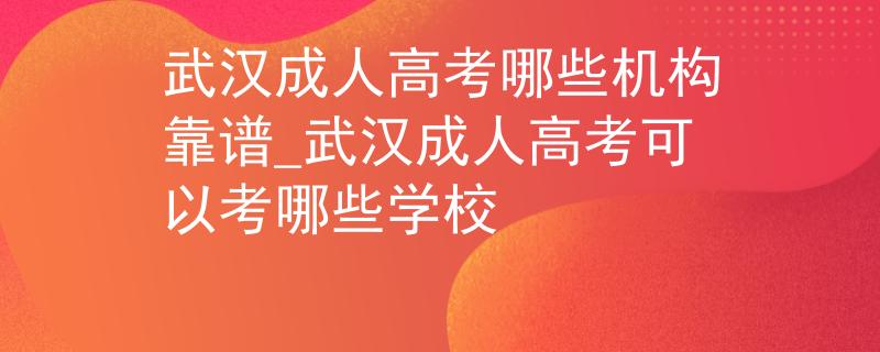 武汉成人高考哪些机构靠谱_武汉成人高考可以考哪些学校