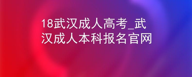 18武汉成人高考_武汉成人本科报名官网 18武汉成人高考_武汉成人本科报名官网