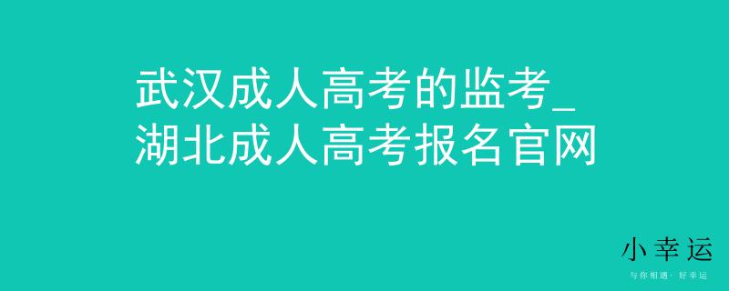 武汉成人高考的监考_湖北成人高考报名官网