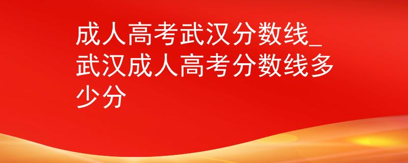 成人高考武汉分数线_武汉成人高考分数线多少分