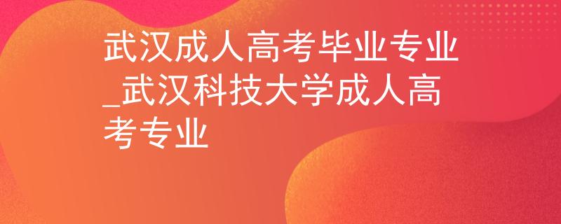 武汉成人高考毕业专业_武汉科技大学成人高考专业