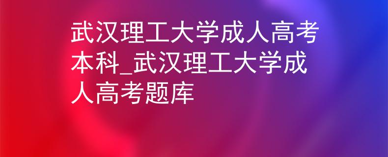 武汉理工大学成人高考本科_武汉理工大学成人高考题库 武汉理工大学成人高考本科_武汉理工大学成人高考题库