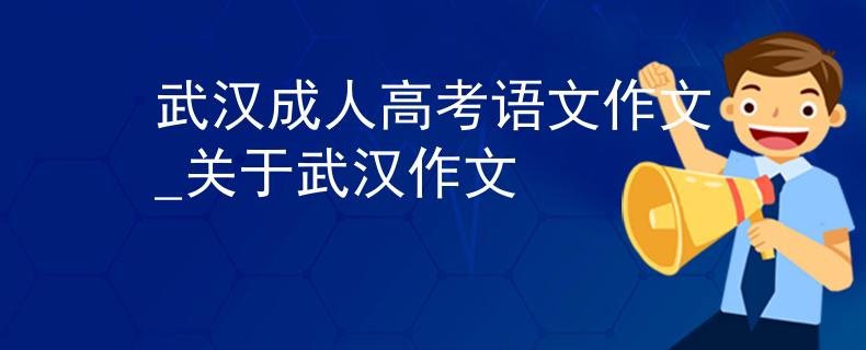 武汉成人高考语文作文_关于武汉作文