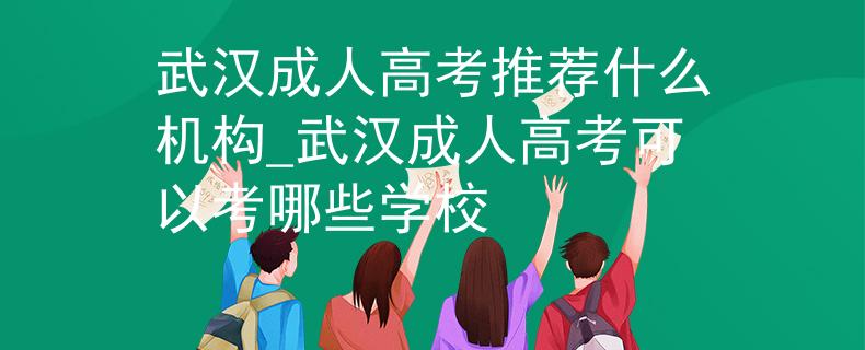武汉成人高考推荐什么机构_武汉成人高考可以考哪些学校