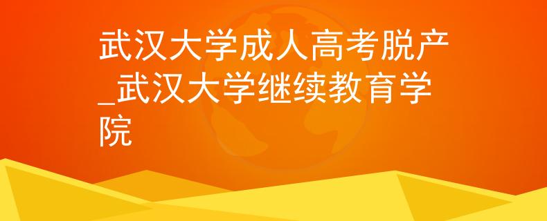武汉大学成人高考脱产_武汉大学继续教育学院