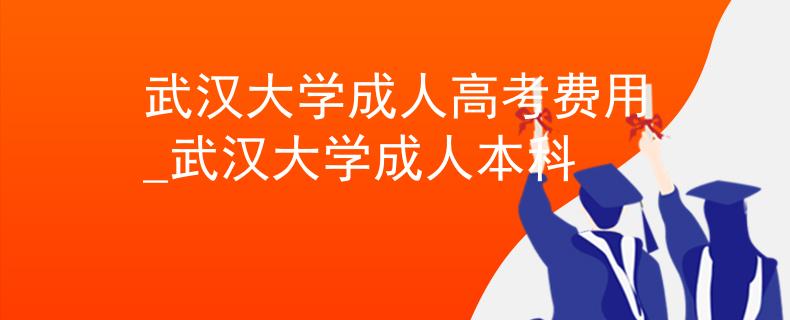 武汉大学成人高考费用_武汉大学成人本科 武汉大学成人高考费用_武汉大学成人本科