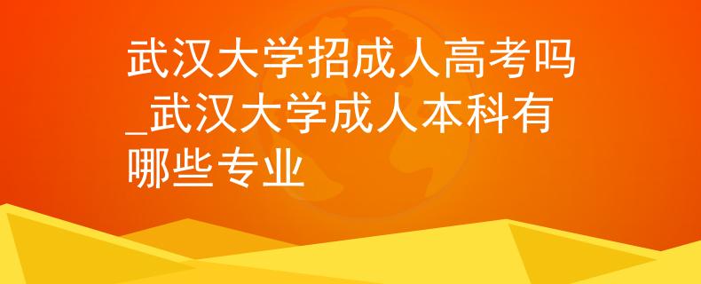 武汉大学招成人高考吗_武汉大学成人本科有哪些专业
