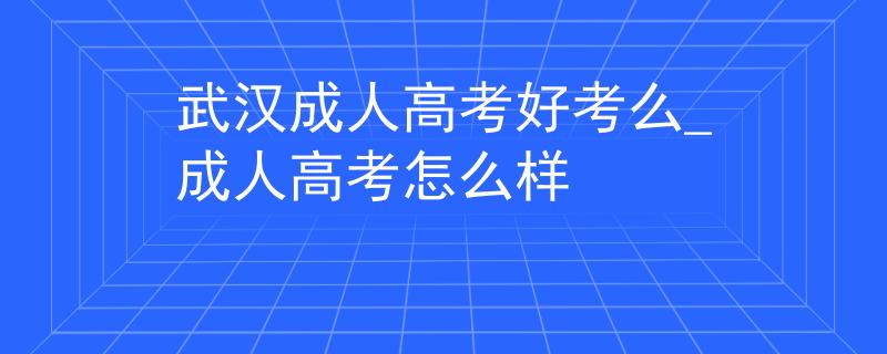 武汉成人高考好考么_成人高考怎么样