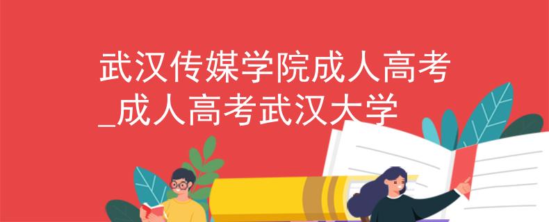 武汉传媒学院成人高考_成人高考武汉大学 武汉传媒学院成人高考_成人高考武汉大学