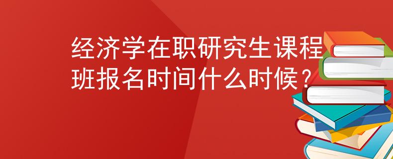 经济学在职研究生课程班报名时间什么时候？