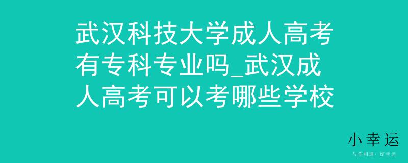 武汉科技大学成人高考有专科专业吗_武汉成人高考可以考哪些学校